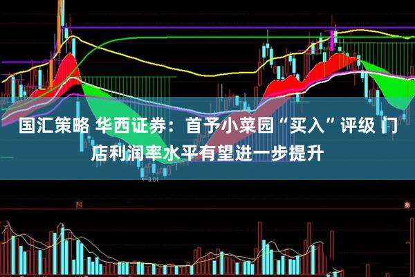 国汇策略 华西证券：首予小菜园“买入”评级 门店利润率水平有望进一步提升