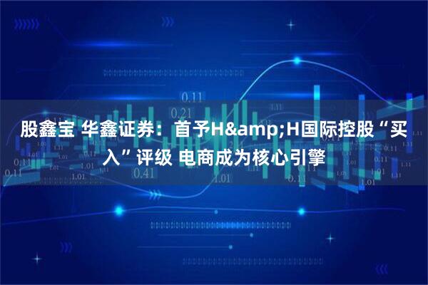 股鑫宝 华鑫证券：首予H&H国际控股“买入”评级 电商成为核心引擎