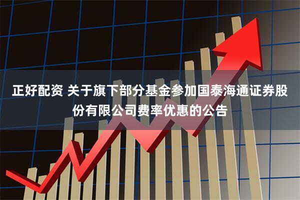正好配资 关于旗下部分基金参加国泰海通证券股份有限公司费率优惠的公告