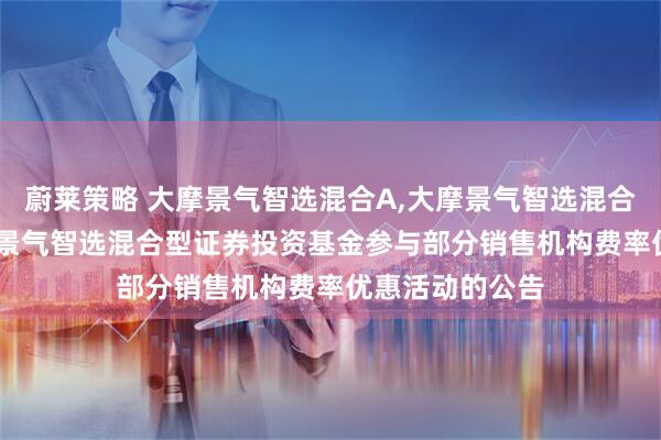 蔚莱策略 大摩景气智选混合A,大摩景气智选混合C: 摩根士丹利景气智选混合型证券投资基金参与部分销售机构费率优惠活动的公告