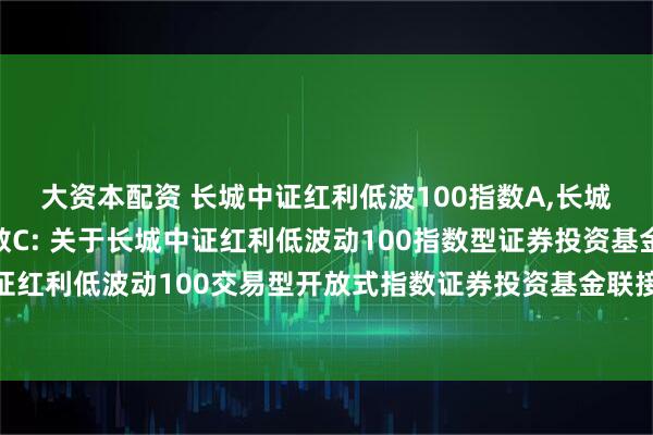 大资本配资 长城中证红利低波100指数A,长城中证红利低波100指数C: 关于长城中证红利低波动100指数型证券投资基金变更为长城中证红利低波动100交易型开放式指数证券投资基金联接基金并相应修改基金合同等法律文件的公告