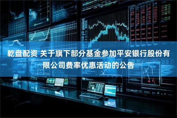 乾盘配资 关于旗下部分基金参加平安银行股份有限公司费率优惠活动的公告