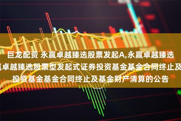巨龙配资 永赢卓越臻选股票发起A,永赢卓越臻选股票发起C: 关于永赢卓越臻选股票型发起式证券投资基金基金合同终止及基金财产清算的公告