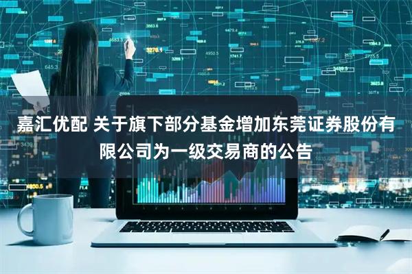 嘉汇优配 关于旗下部分基金增加东莞证券股份有限公司为一级交易商的公告