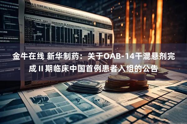 金牛在线 新华制药：关于OAB-14干混悬剂完成Ⅱ期临床中国首例患者入组的公告