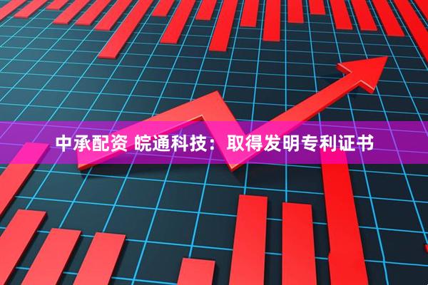 中承配资 皖通科技：取得发明专利证书