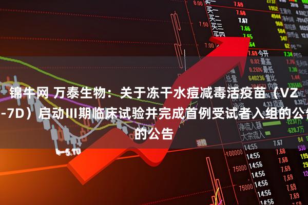 锦牛网 万泰生物：关于冻干水痘减毒活疫苗（VZV-7D）启动Ⅲ期临床试验并完成首例受试者入组的公告