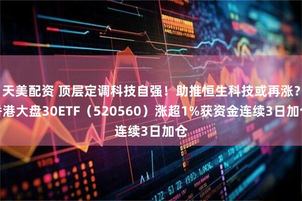 天美配资 顶层定调科技自强！助推恒生科技或再涨？香港大盘30ETF（520560）涨超1%获资金连续3日加仓