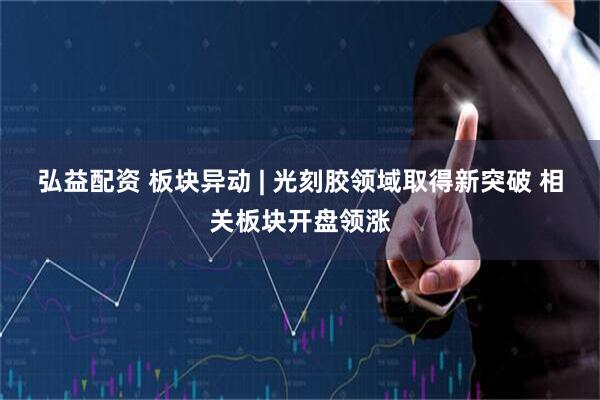 弘益配资 板块异动 | 光刻胶领域取得新突破 相关板块开盘领涨