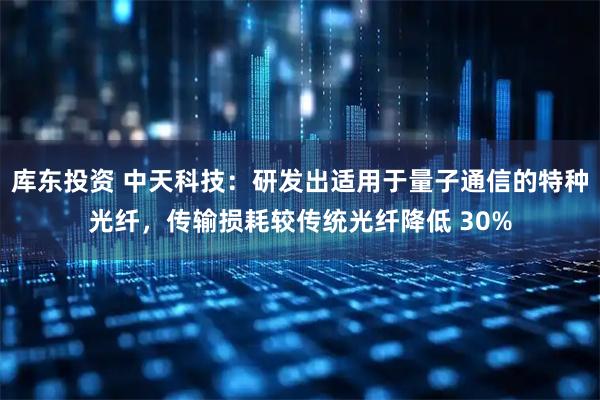 库东投资 中天科技：研发出适用于量子通信的特种光纤，传输损耗较传统光纤降低 30%