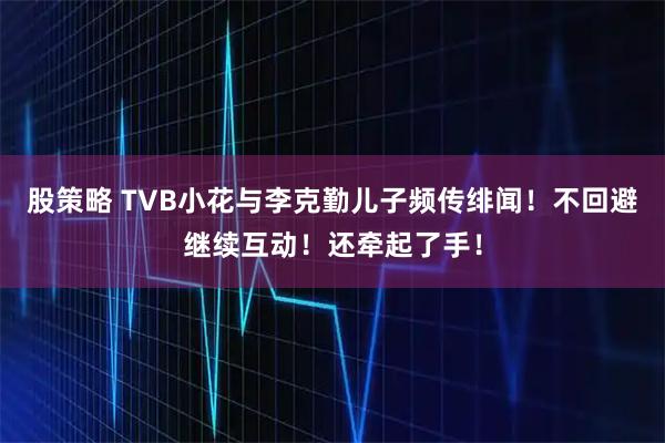 股策略 TVB小花与李克勤儿子频传绯闻！不回避继续互动！还牵起了手！