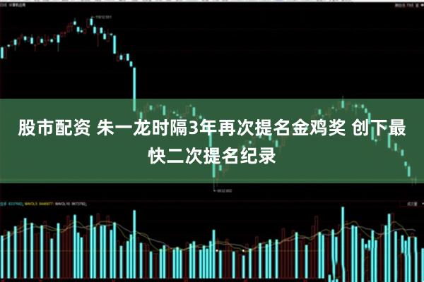 股市配资 朱一龙时隔3年再次提名金鸡奖 创下最快二次提名纪录