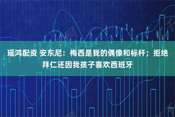 瑶鸿配资 安东尼：梅西是我的偶像和标杆；拒绝拜仁还因我孩子喜欢西班牙