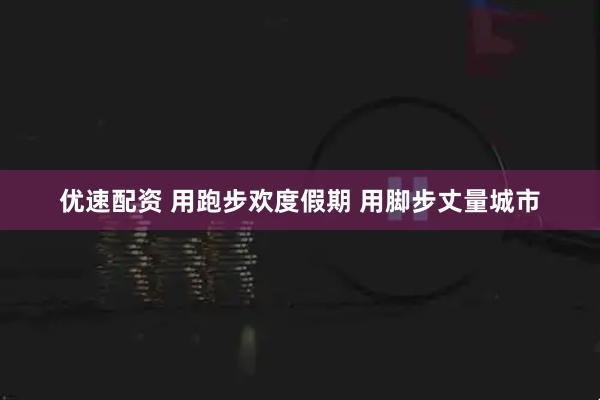 优速配资 用跑步欢度假期 用脚步丈量城市