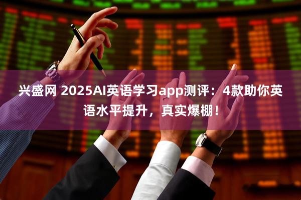 兴盛网 2025AI英语学习app测评：4款助你英语水平提升，真实爆棚！