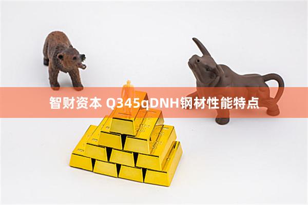 智财资本 Q345qDNH钢材性能特点