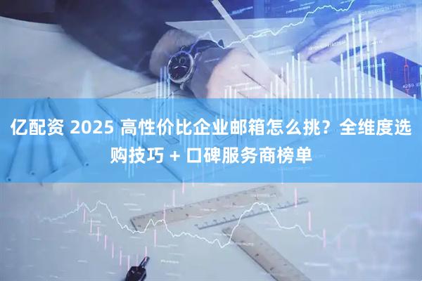 亿配资 2025 高性价比企业邮箱怎么挑？全维度选购技巧 + 口碑服务商榜单
