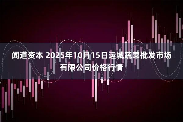 闻道资本 2025年10月15日运城蔬菜批发市场有限公司价格行情