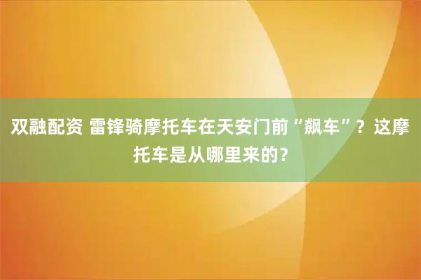 双融配资 雷锋骑摩托车在天安门前“飙车”?这摩托车是从哪里来的?