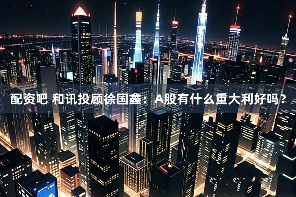 配资吧 和讯投顾徐国鑫:A股有什么重大利好吗?