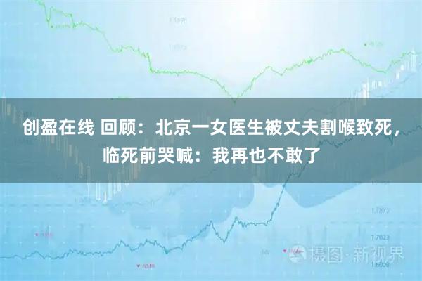 创盈在线 回顾：北京一女医生被丈夫割喉致死，临死前哭喊：我再也不敢了