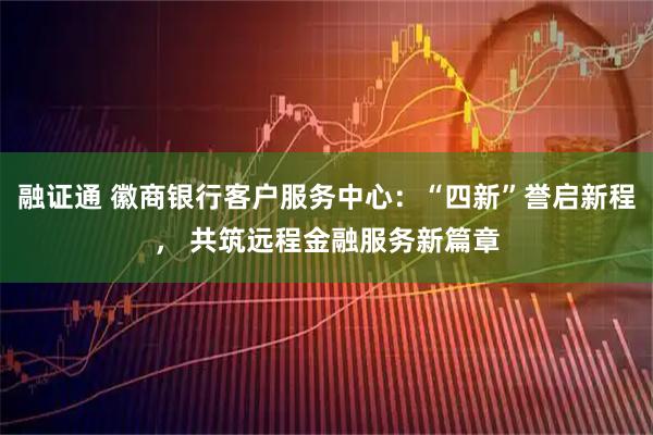 融证通 徽商银行客户服务中心:“四新”誉启新程, 共筑远程金融服务新篇章