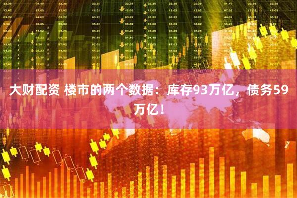 大财配资 楼市的两个数据:库存93万亿,债务59万亿!