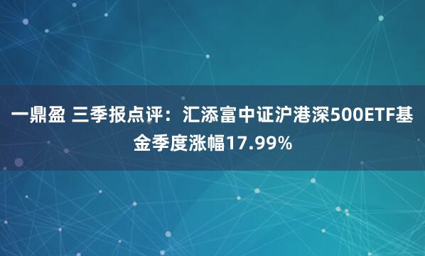 一鼎盈 三季报点评:汇添富中证沪港深500ETF基金季度涨幅17.99%