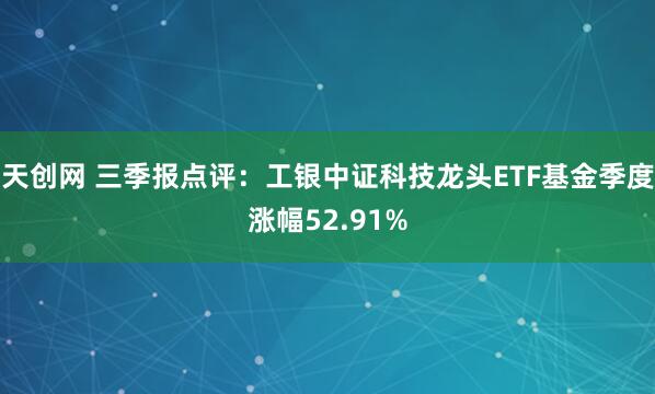 天创网 三季报点评:工银中证科技龙头ETF基金季度涨幅52.91%