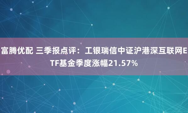 富腾优配 三季报点评：工银瑞信中证沪港深互联网ETF基金季度涨幅21.57%