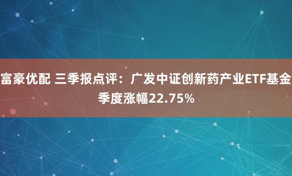 富豪优配 三季报点评:广发中证创新药产业ETF基金季度涨幅22.75%
