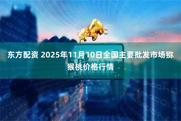 东方配资 2025年11月10日全国主要批发市场猕猴桃价格行情