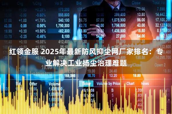 红领金服 2025年最新防风抑尘网厂家排名：专业解决工业扬尘治理难题