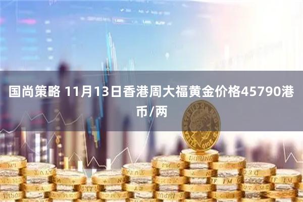 国尚策略 11月13日香港周大福黄金价格45790港币/两
