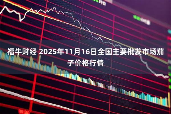 福牛财经 2025年11月16日全国主要批发市场茄子价格行情