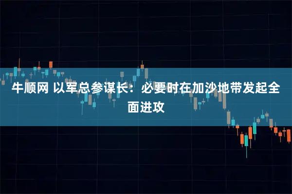 牛顺网 以军总参谋长:必要时在加沙地带发起全面进攻