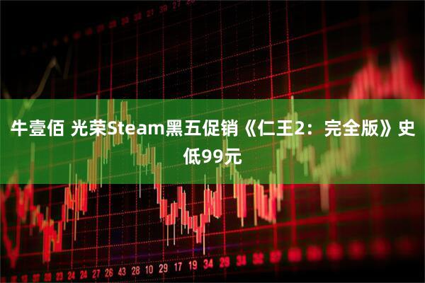 牛壹佰 光荣Steam黑五促销《仁王2:完全版》史低99元