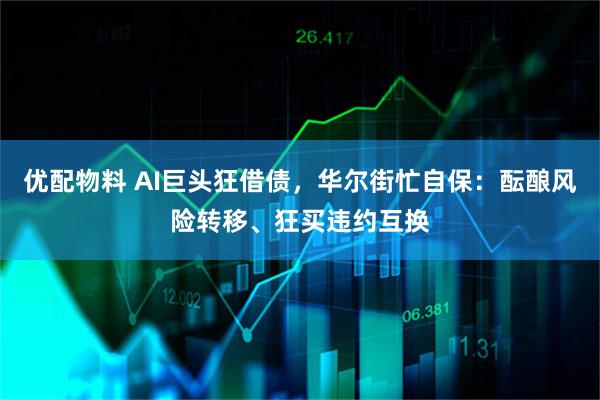 优配物料 AI巨头狂借债，华尔街忙自保：酝酿风险转移、狂买违约互换