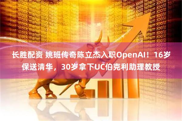 长胜配资 姚班传奇陈立杰入职OpenAI！16岁保送清华，30岁拿下UC伯克利助理教授