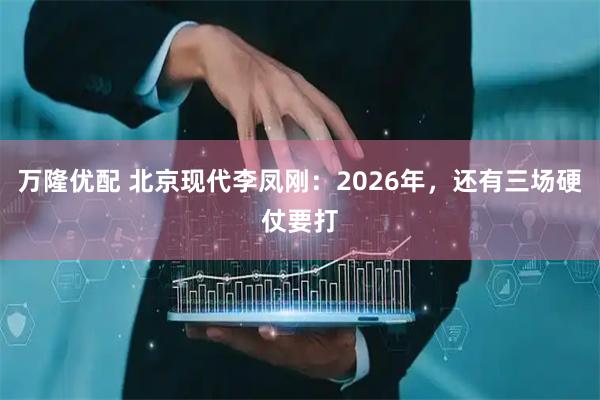 万隆优配 北京现代李凤刚：2026年，还有三场硬仗要打