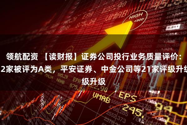 领航配资 【读财报】证券公司投行业务质量评价：12家被评为A类，平安证券、中金公司等21家评级升级