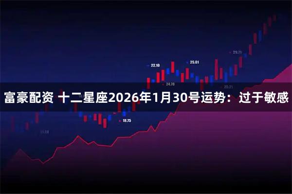 富豪配资 十二星座2026年1月30号运势：过于敏感
