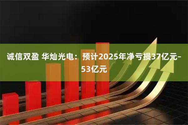 诚信双盈 华灿光电：预计2025年净亏损37亿元–53亿元