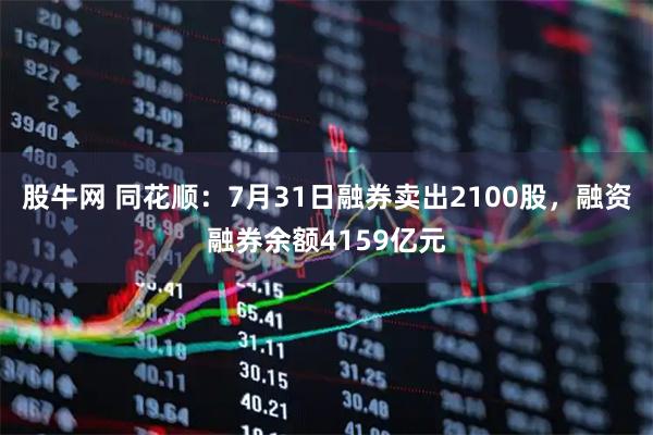 股牛网 同花顺：7月31日融券卖出2100股，融资融券余额4159亿元