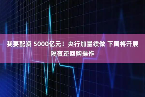 我要配资 5000亿元！央行加量续做 下周将开展隔夜逆回购操作