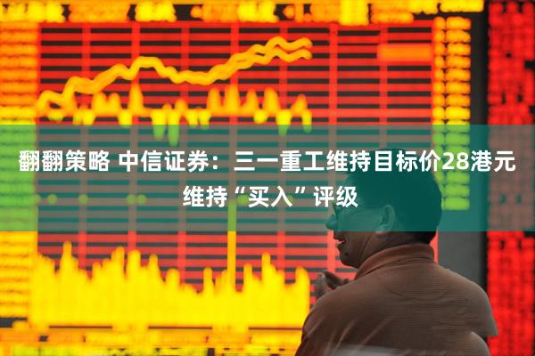 翻翻策略 中信证券:三一重工维持目标价28港元 维持“买入”评级
